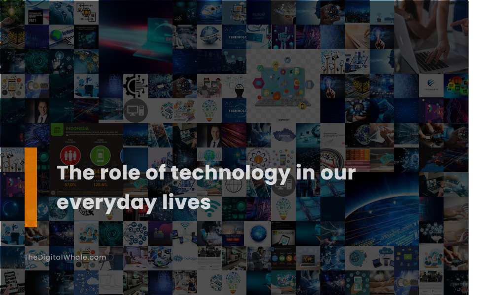 The Role of Technology In Our Everyday Lives