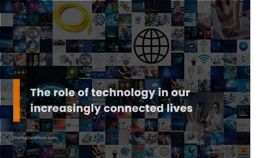The Role of Technology In Our Increasingly Connected Lives