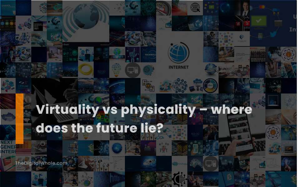 Virtuality Vs Physicality - Where Does the Future Lie?