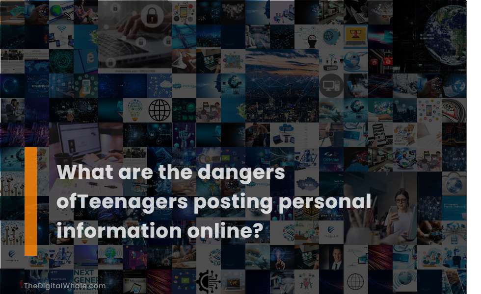 What Are the Dangers Ofteenagers Posting Personal Information Online?