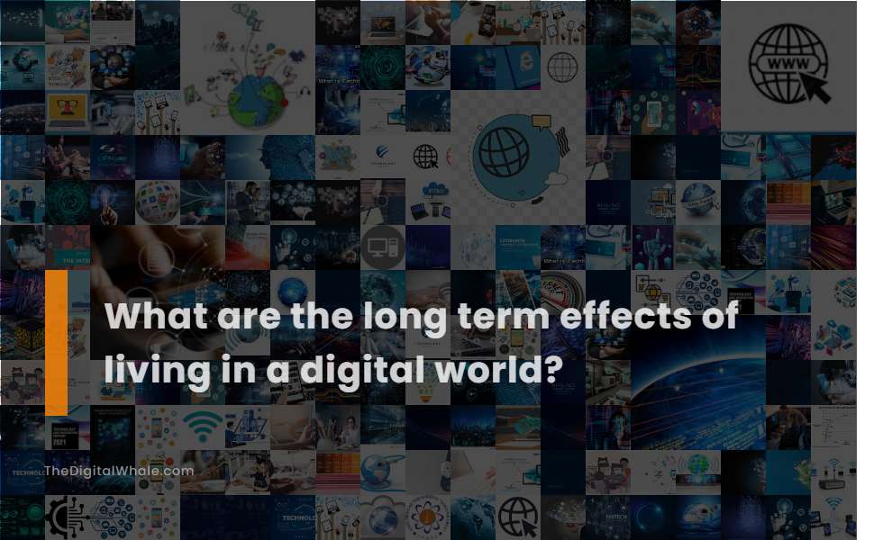 What Are the Long Term Effects of Living In A Digital World?