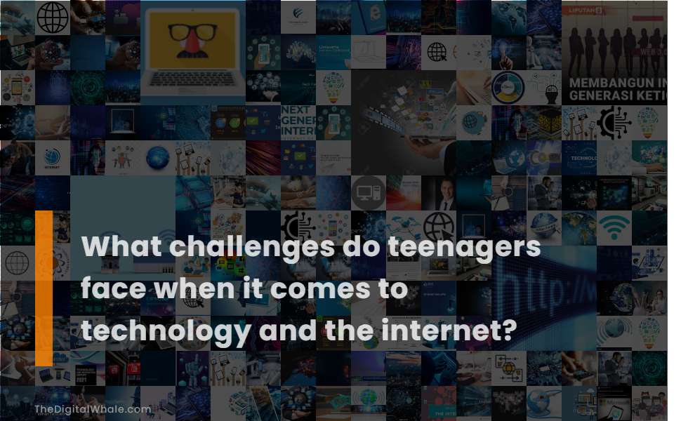 What Challenges Do Teenagers Face When It Comes To Technology and the Internet?