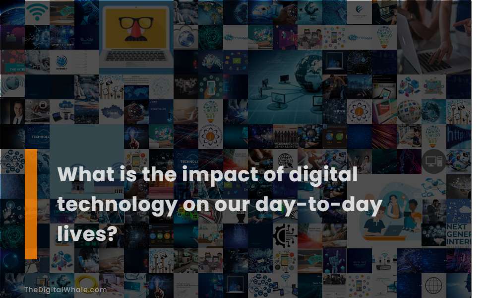 What Is the Impact of Digital Technology On Our Day-To-Day Lives?