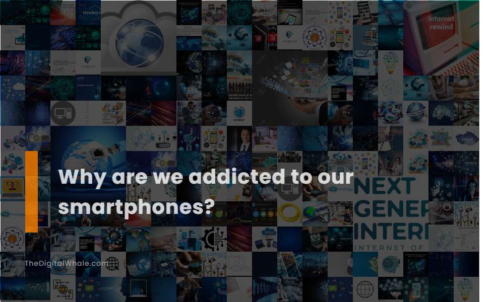 Why Are We Addicted To Our Smartphones?