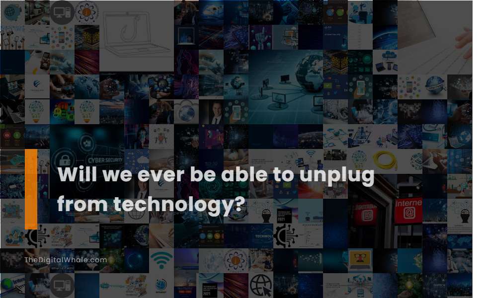 Will We Ever Be Able To Unplug from Technology?